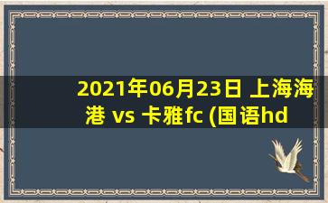 2021年06月23日 上海海港 vs 卡雅fc (国语hd)高清直播